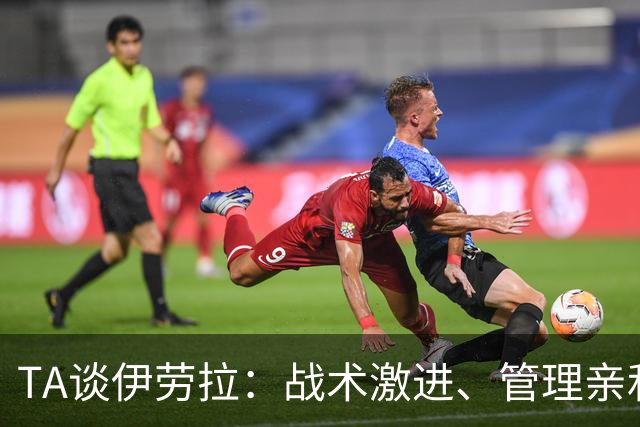 TA谈伊劳拉：战术激进、管理亲和、场内激情、媒体冷静